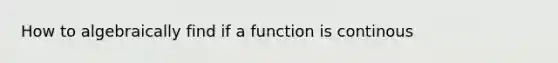 How to algebraically find if a function is continous