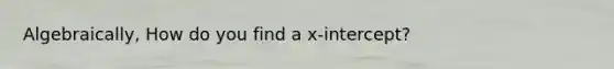 Algebraically, How do you find a x-intercept?