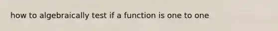 how to algebraically test if a function is one to one