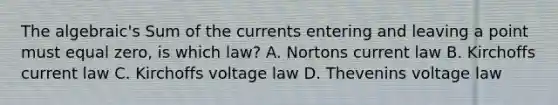 The algebraic's Sum of the currents entering and leaving a point must equal zero, is which law? A. Nortons current law B. Kirchoffs current law C. Kirchoffs voltage law D. Thevenins voltage law