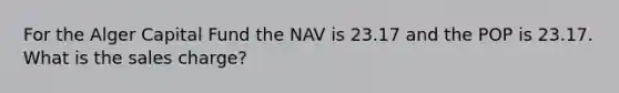 For the Alger Capital Fund the NAV is 23.17 and the POP is 23.17. What is the sales charge?