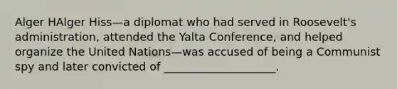 Alger HAlger Hiss—a diplomat who had served in Roosevelt's administration, attended the Yalta Conference, and helped organize the United Nations—was accused of being a Communist spy and later convicted of ____________________.