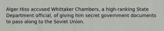 Alger Hiss accused Whittaker Chambers, a high-ranking State Department official, of giving him secret government documents to pass along to the <a href='https://www.questionai.com/knowledge/kmhoGLx3kx-soviet-union' class='anchor-knowledge'>soviet union</a>.