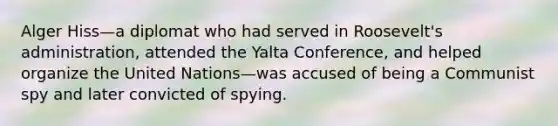 Alger Hiss—a diplomat who had served in Roosevelt's administration, attended the <a href='https://www.questionai.com/knowledge/k3mYEvgS77-yalta-conference' class='anchor-knowledge'>yalta conference</a>, and helped organize the United Nations—was accused of being a Communist spy and later convicted of spying.