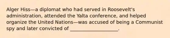 Alger Hiss—a diplomat who had served in Roosevelt's administration, attended the Yalta conference, and helped organize the United Nations—was accused of being a Communist spy and later convicted of ____________________.