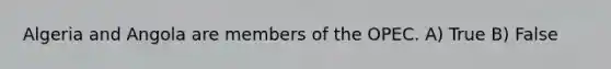 Algeria and Angola are members of the OPEC. A) True B) False