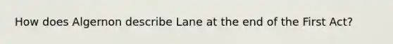 How does Algernon describe Lane at the end of the First Act?