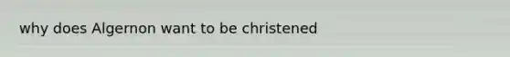 why does Algernon want to be christened