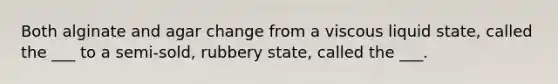 Both alginate and agar change from a viscous liquid state, called the ___ to a semi-sold, rubbery state, called the ___.