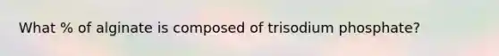 What % of alginate is composed of trisodium phosphate?