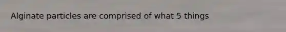 Alginate particles are comprised of what 5 things
