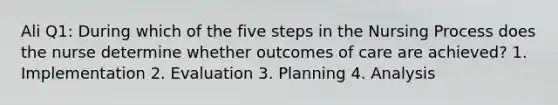 Ali Q1: During which of the five steps in the Nursing Process does the nurse determine whether outcomes of care are achieved? 1. Implementation 2. Evaluation 3. Planning 4. Analysis