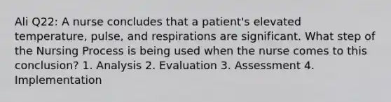 Ali Q22: A nurse concludes that a patient's elevated temperature, pulse, and respirations are significant. What step of the Nursing Process is being used when the nurse comes to this conclusion? 1. Analysis 2. Evaluation 3. Assessment 4. Implementation