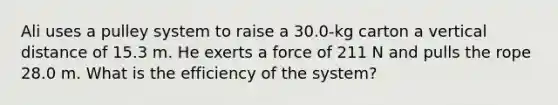 Ali uses a pulley system to raise a 30.0‐kg carton a vertical distance of 15.3 m. He exerts a force of 211 N and pulls the rope 28.0 m. What is the efficiency of the system?