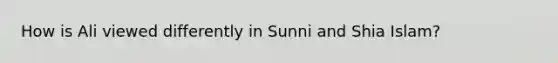 How is Ali viewed differently in Sunni and Shia Islam?