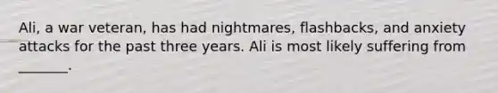 Ali, a war veteran, has had nightmares, flashbacks, and anxiety attacks for the past three years. Ali is most likely suffering from _______.