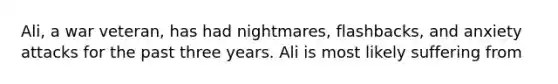 Ali, a war veteran, has had nightmares, flashbacks, and anxiety attacks for the past three years. Ali is most likely suffering from