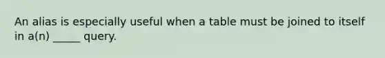 An alias is especially useful when a table must be joined to itself in a(n) _____ query.