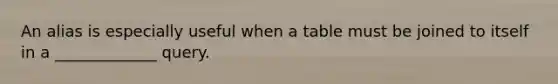 An alias is especially useful when a table must be joined to itself in a _____________ query.