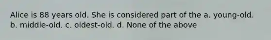 Alice is 88 years old. She is considered part of the a. young-old. b. middle-old. c. oldest-old. d. None of the above