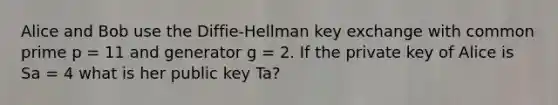 Alice and Bob use the Diffie-Hellman key exchange with common prime p = 11 and generator g = 2. If the private key of Alice is Sa = 4 what is her public key Ta?