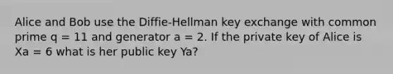 Alice and Bob use the Diffie-Hellman key exchange with common prime q = 11 and generator a = 2. If the private key of Alice is Xa = 6 what is her public key Ya?