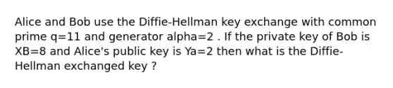 Alice and Bob use the Diffie-Hellman key exchange with common prime q=11 and generator alpha=2 . If the private key of Bob is XB=8 and Alice's public key is Ya=2 then what is the Diffie-Hellman exchanged key ?