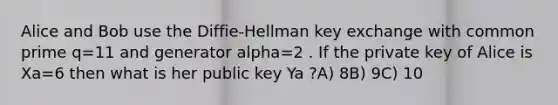 Alice and Bob use the Diffie-Hellman key exchange with common prime q=11 and generator alpha=2 . If the private key of Alice is Xa=6 then what is her public key Ya ?A) 8B) 9C) 10