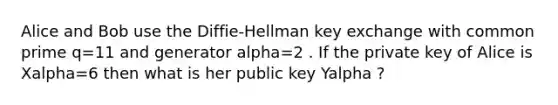 Alice and Bob use the Diffie-Hellman key exchange with common prime q=11 and generator alpha=2 . If the private key of Alice is Xalpha=6 then what is her public key Yalpha ?