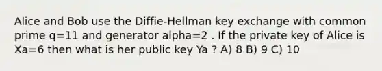 Alice and Bob use the Diffie-Hellman key exchange with common prime q=11 and generator alpha=2 . If the private key of Alice is Xa=6 then what is her public key Ya ? A) 8 B) 9 C) 10