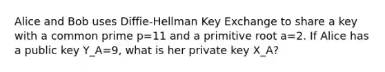 Alice and Bob uses Diffie-Hellman Key Exchange to share a key with a common prime p=11 and a primitive root a=2. If Alice has a public key Y_A=9, what is her private key X_A?