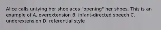 Alice calls untying her shoelaces "opening" her shoes. This is an example of A. overextension B. infant-directed speech C. underextension D. referential style