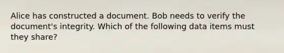 Alice has constructed a document. Bob needs to verify the document's integrity. Which of the following data items must they share?