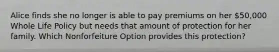 Alice finds she no longer is able to pay premiums on her 50,000 Whole Life Policy but needs that amount of protection for her family. Which Nonforfeiture Option provides this protection?