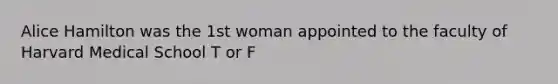 Alice Hamilton was the 1st woman appointed to the faculty of Harvard Medical School T or F