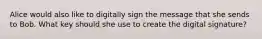 Alice would also like to digitally sign the message that she sends to Bob. What key should she use to create the digital signature?