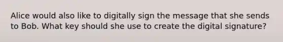 Alice would also like to digitally sign the message that she sends to Bob. What key should she use to create the digital signature?