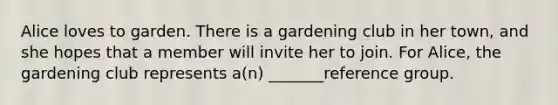 Alice loves to garden. There is a gardening club in her town, and she hopes that a member will invite her to join. For Alice, the gardening club represents a(n) _______reference group.