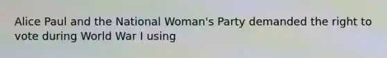 Alice Paul and the National Woman's Party demanded the right to vote during World War I using