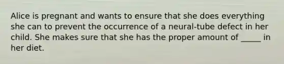 Alice is pregnant and wants to ensure that she does everything she can to prevent the occurrence of a neural-tube defect in her child. She makes sure that she has the proper amount of _____ in her diet.