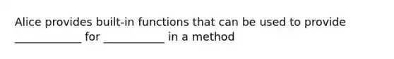 Alice provides built-in functions that can be used to provide ____________ for ___________ in a method