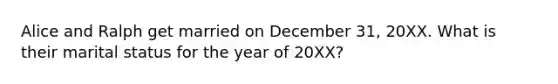 Alice and Ralph get married on December 31, 20XX. What is their marital status for the year of 20XX?