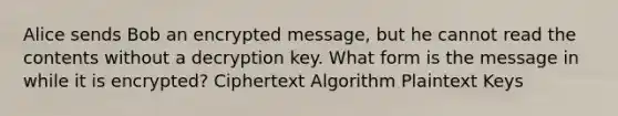 Alice sends Bob an encrypted message, but he cannot read the contents without a decryption key. What form is the message in while it is encrypted? Ciphertext Algorithm Plaintext Keys