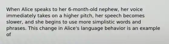 When Alice speaks to her 6-month-old nephew, her voice immediately takes on a higher pitch, her speech becomes slower, and she begins to use more simplistic words and phrases. This change in Alice's language behavior is an example of