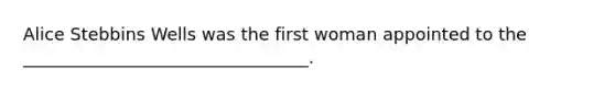 Alice Stebbins Wells was the first woman appointed to the _________________________________.