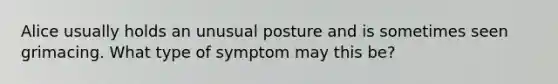 Alice usually holds an unusual posture and is sometimes seen grimacing. What type of symptom may this be?