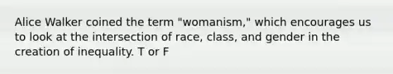 Alice Walker coined the term "womanism," which encourages us to look at the intersection of race, class, and gender in the creation of inequality. T or F