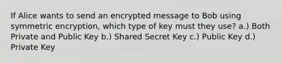 If Alice wants to send an encrypted message to Bob using symmetric encryption, which type of key must they use? a.) Both Private and Public Key b.) Shared Secret Key c.) Public Key d.) Private Key