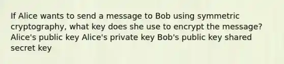 If Alice wants to send a message to Bob using symmetric cryptography, what key does she use to encrypt the message? Alice's public key Alice's private key Bob's public key shared secret key