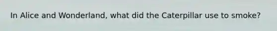 In Alice and Wonderland, what did the Caterpillar use to smoke?